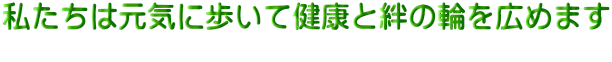 私たちは元気に歩いて健康と絆の輪を広めます 