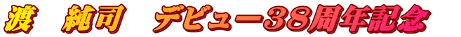 渡　純司　デビュー38周年記念　