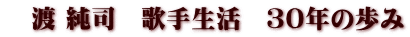 　渡 純司　歌手生活　３０年の歩み